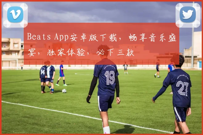 Beats App安卓版下载，畅享音乐盛宴，独家体验，必下三款