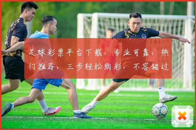足球彩票平台下载，专业可靠，热门推荐，三步轻松购彩，不容错过，立即下载