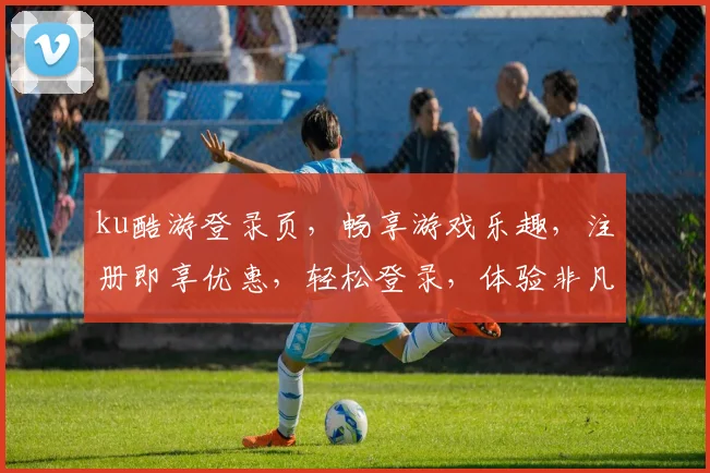 ku酷游登录页，畅享游戏乐趣，注册即享优惠，轻松登录，体验非凡