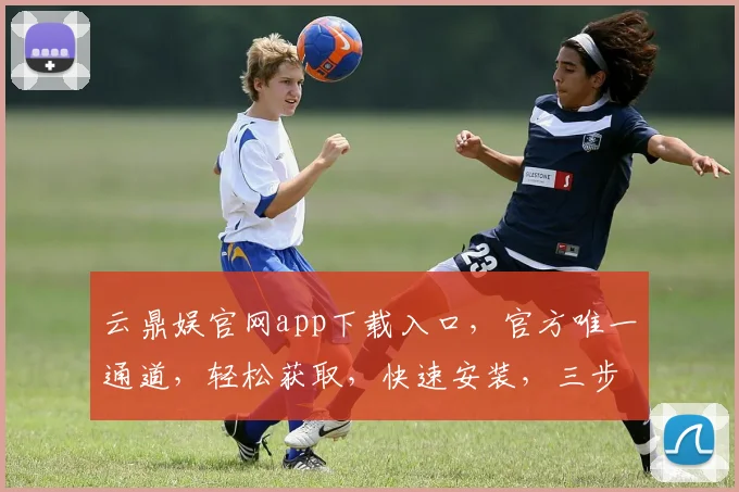 云鼎娱官网app下载入口，官方唯一通道，轻松获取，快速安装，三步直达，畅享娱乐。