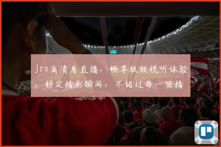 jrs高清看直播，畅享极致视听体验，锁定精彩瞬间，不错过每一场精彩赛事，一网打尽