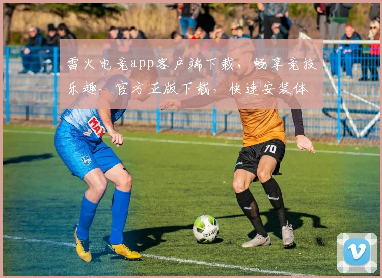 雷火电竞app客户端下载，畅享竞技乐趣，官方正版下载，快速安装体验