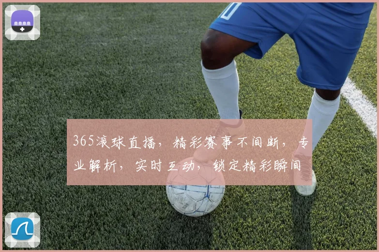 365滚球直播，精彩赛事不间断，专业解析，实时互动，锁定精彩瞬间，不容错过