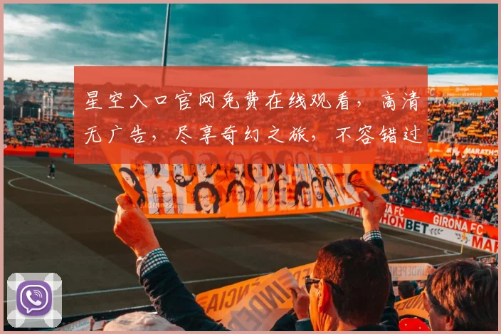 星空入口官网免费在线观看，高清无广告，尽享奇幻之旅，不容错过