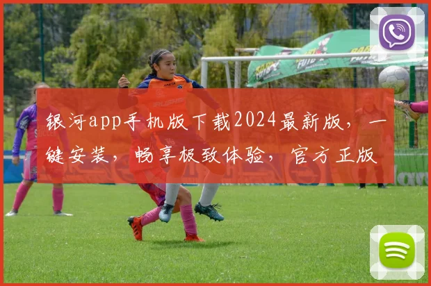 银河app手机版下载2024最新版，一键安装，畅享极致体验，官方正版，三重保障，必看
