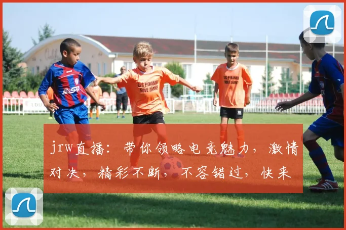 jrw直播：带你领略电竞魅力，激情对决，精彩不断，不容错过，快来观看