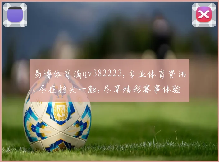 易博体育滴qv382223,专业体育资讯,尽在指尖一触,尽享精彩赛事体验