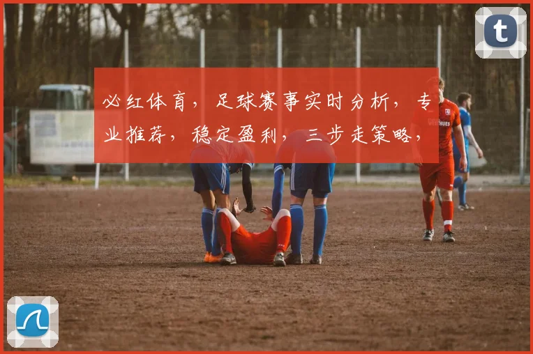 必红体育，足球赛事实时分析，专业推荐，稳定盈利，三步走策略，让您轻松赢球逗逗乐。