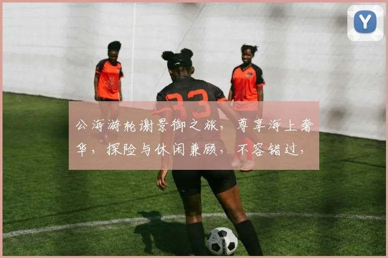 公海游轮谢景御之旅，尊享海上奢华，探险与休闲兼顾，不容错过，三重体验，一次拥有