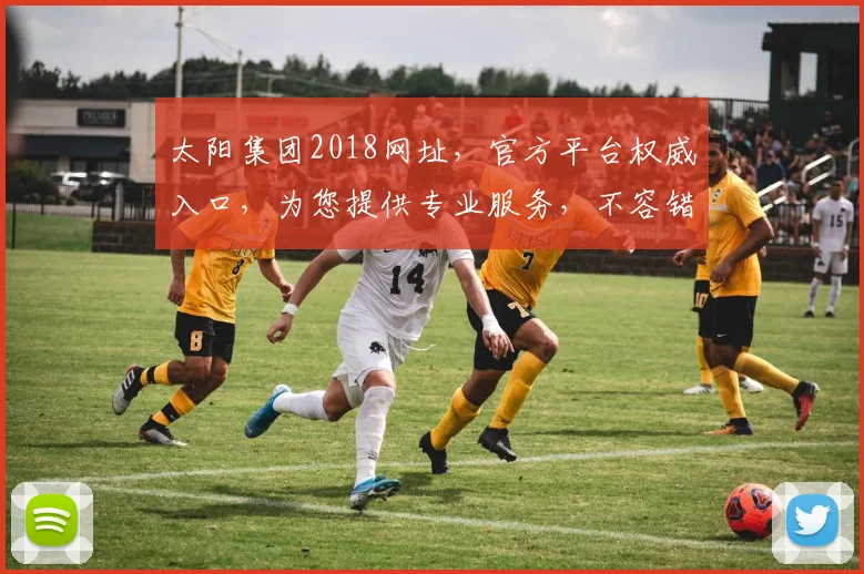 太阳集团2018网址，官方平台权威入口，为您提供专业服务，不容错过