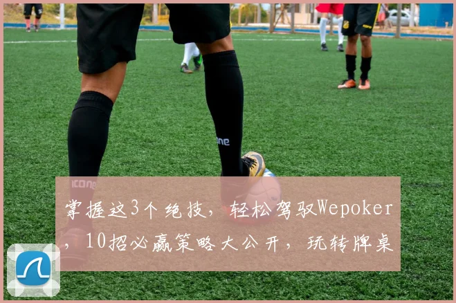 掌握这3个绝技，轻松驾驭Wepoker，10招必赢策略大公开，玩转牌桌