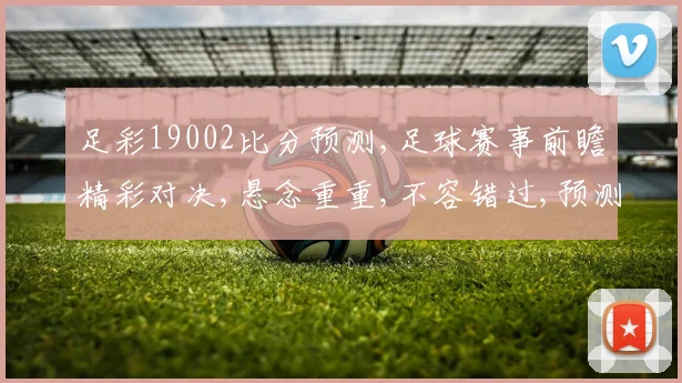 足彩19002比分预测,足球赛事前瞻精彩对决,悬念重重,不容错过,预测谁将夺冠