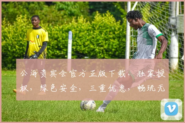 公海贵宾会官方正版下载，独家授权，绿色安全，三重优惠，畅玩无忧，必下载